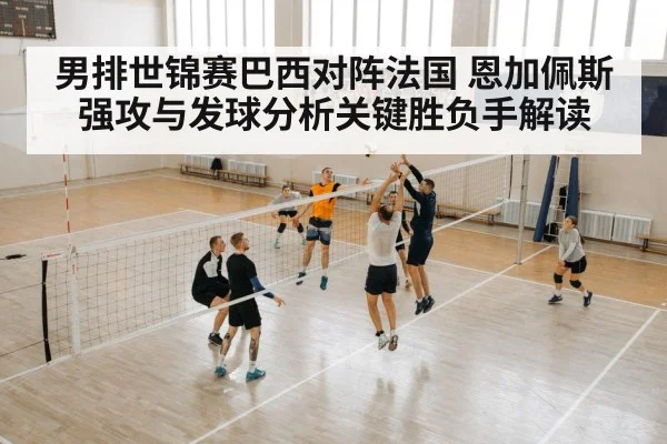 男排世锦赛巴西对阵法国 恩加佩斯强攻与发球分析关键胜负手解读