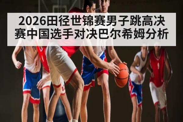2026田径世锦赛男子跳高决赛中国选手对决巴尔希姆分析