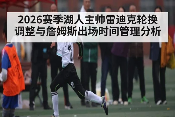 2026赛季湖人主帅雷迪克轮换调整与詹姆斯出场时间管理分析